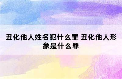 丑化他人姓名犯什么罪 丑化他人形象是什么罪